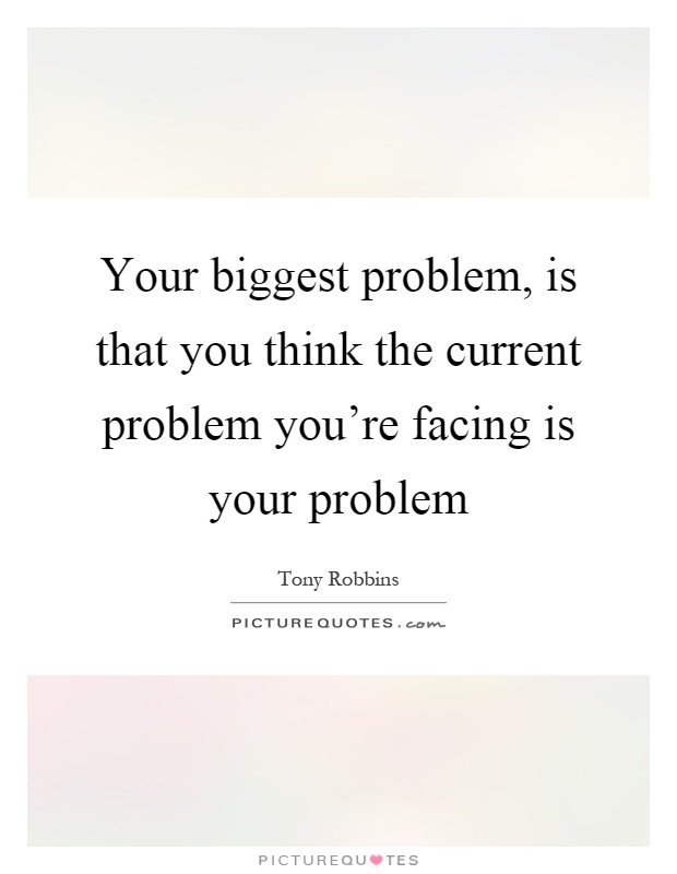 Your biggest problem, is that you think the current problem you're facing is your problem Picture Quote #1