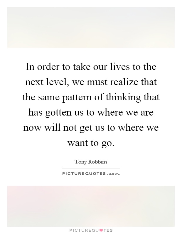 In order to take our lives to the next level, we must realize that the same pattern of thinking that has gotten us to where we are now will not get us to where we want to go Picture Quote #1