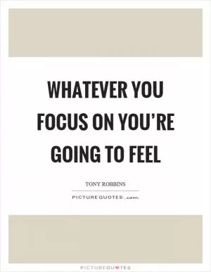 Whatever you focus on you’re going to feel Picture Quote #1