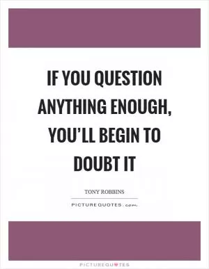 If you question anything enough, you’ll begin to doubt it Picture Quote #1