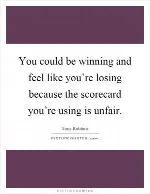 You could be winning and feel like you’re losing because the scorecard you’re using is unfair Picture Quote #1