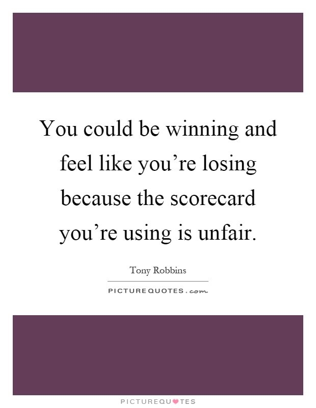 You could be winning and feel like you're losing because the scorecard you're using is unfair Picture Quote #1