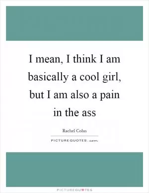 I mean, I think I am basically a cool girl, but I am also a pain in the ass Picture Quote #1