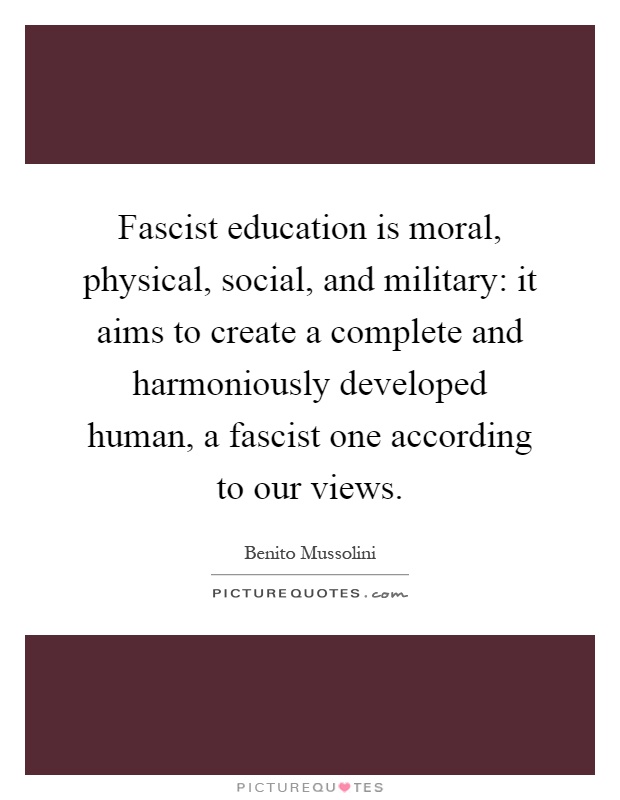 Fascist education is moral, physical, social, and military: it aims to create a complete and harmoniously developed human, a fascist one according to our views Picture Quote #1
