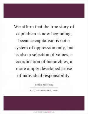 We affirm that the true story of capitalism is now beginning, because capitalism is not a system of oppression only, but is also a selection of values, a coordination of hierarchies, a more amply developed sense of individual responsibility Picture Quote #1