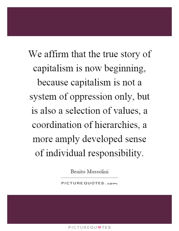 We affirm that the true story of capitalism is now beginning, because capitalism is not a system of oppression only, but is also a selection of values, a coordination of hierarchies, a more amply developed sense of individual responsibility Picture Quote #1