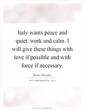 Italy wants peace and quiet, work and calm. I will give these things with love if possible and with force if necessary Picture Quote #1