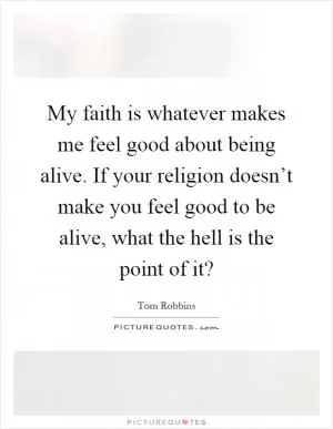 My faith is whatever makes me feel good about being alive. If your religion doesn’t make you feel good to be alive, what the hell is the point of it? Picture Quote #1