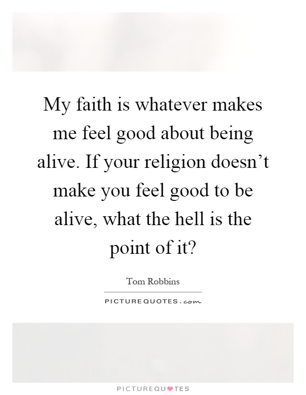 My faith is whatever makes me feel good about being alive. If ...