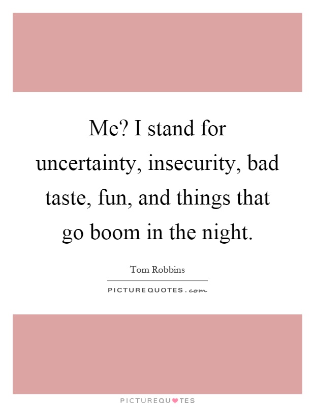 Me? I stand for uncertainty, insecurity, bad taste, fun, and things that go boom in the night Picture Quote #1