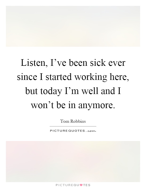 Listen, I've been sick ever since I started working here, but today I'm well and I won't be in anymore Picture Quote #1
