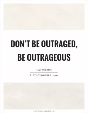 Don’t be outraged, be outrageous Picture Quote #1