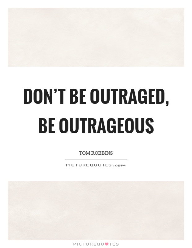 Don't be outraged, be outrageous Picture Quote #1