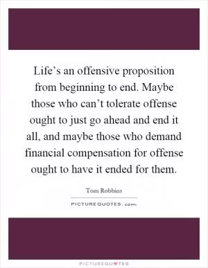 Life’s an offensive proposition from beginning to end. Maybe those who can’t tolerate offense ought to just go ahead and end it all, and maybe those who demand financial compensation for offense ought to have it ended for them Picture Quote #1