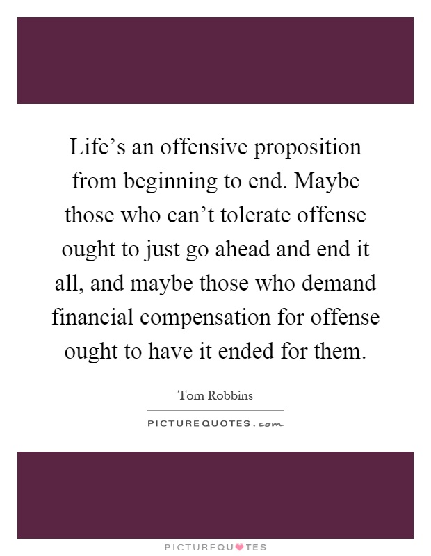 Life's an offensive proposition from beginning to end. Maybe those who can't tolerate offense ought to just go ahead and end it all, and maybe those who demand financial compensation for offense ought to have it ended for them Picture Quote #1