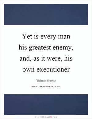 Yet is every man his greatest enemy, and, as it were, his own executioner Picture Quote #1