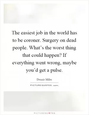 The easiest job in the world has to be coroner. Surgery on dead people. What’s the worst thing that could happen? If everything went wrong, maybe you’d get a pulse Picture Quote #1