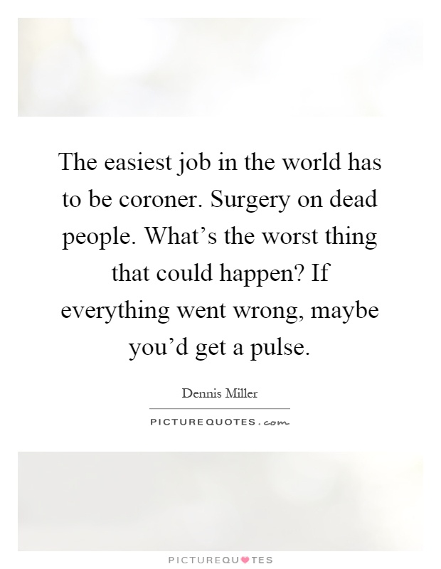 The easiest job in the world has to be coroner. Surgery on dead people. What's the worst thing that could happen? If everything went wrong, maybe you'd get a pulse Picture Quote #1