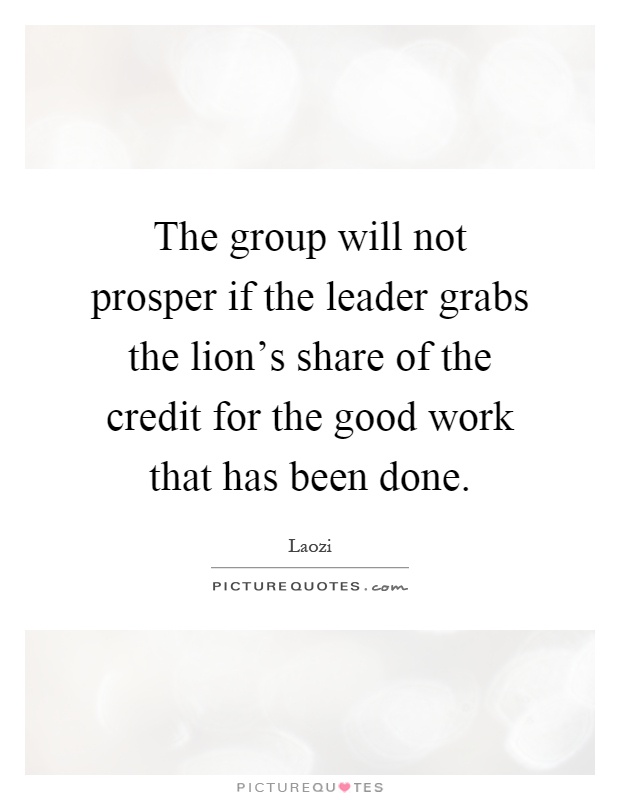 The group will not prosper if the leader grabs the lion's share of the credit for the good work that has been done Picture Quote #1