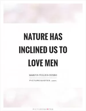 Nature has inclined us to love men Picture Quote #1