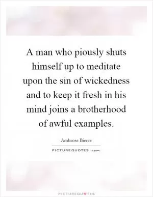 A man who piously shuts himself up to meditate upon the sin of wickedness and to keep it fresh in his mind joins a brotherhood of awful examples Picture Quote #1