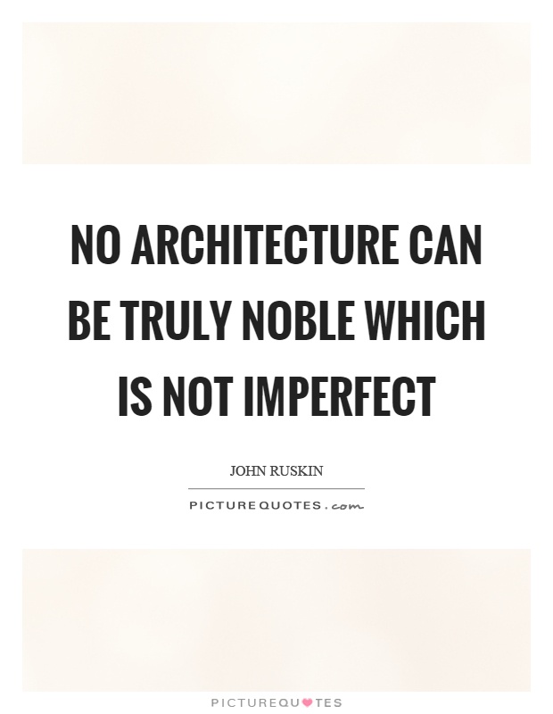 No architecture can be truly noble which is not imperfect Picture Quote #1