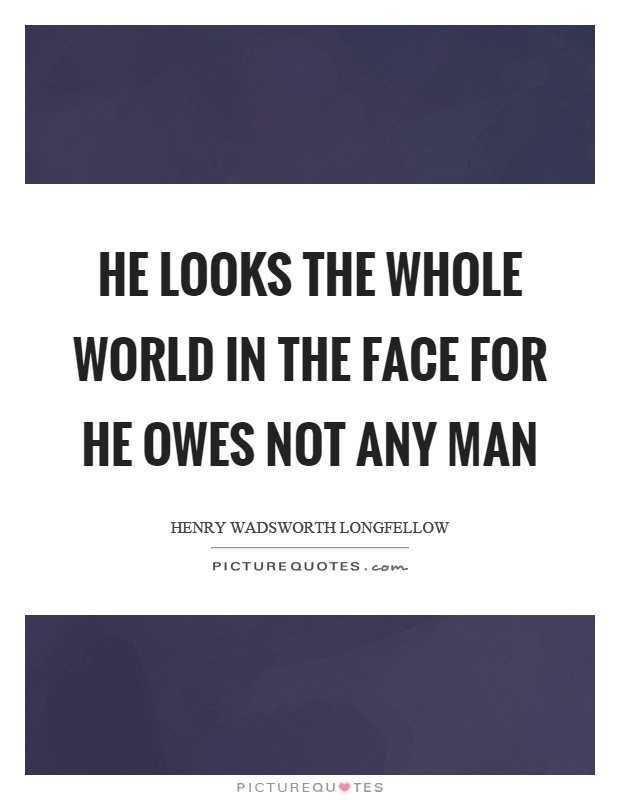 He looks the whole world in the face for he owes not any man Picture Quote #1