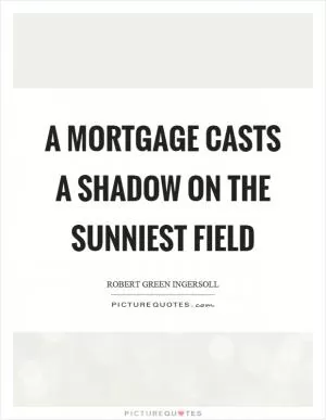 A mortgage casts a shadow on the sunniest field Picture Quote #1