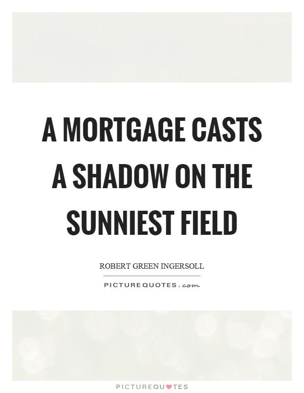 A mortgage casts a shadow on the sunniest field Picture Quote #1