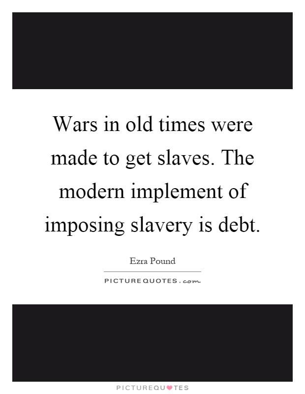 Wars in old times were made to get slaves. The modern implement of imposing slavery is debt Picture Quote #1