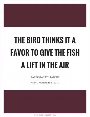 The bird thinks it a favor to give the fish a lift in the air Picture Quote #1