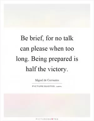 Be brief, for no talk can please when too long. Being prepared is half the victory Picture Quote #1
