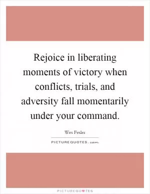 Rejoice in liberating moments of victory when conflicts, trials, and adversity fall momentarily under your command Picture Quote #1
