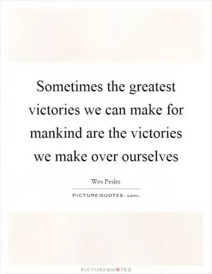 Sometimes the greatest victories we can make for mankind are the victories we make over ourselves Picture Quote #1