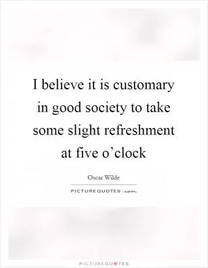 I believe it is customary in good society to take some slight refreshment at five o’clock Picture Quote #1