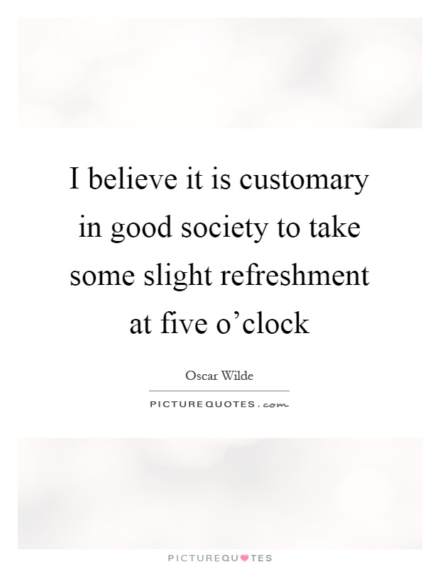 I believe it is customary in good society to take some slight refreshment at five o'clock Picture Quote #1