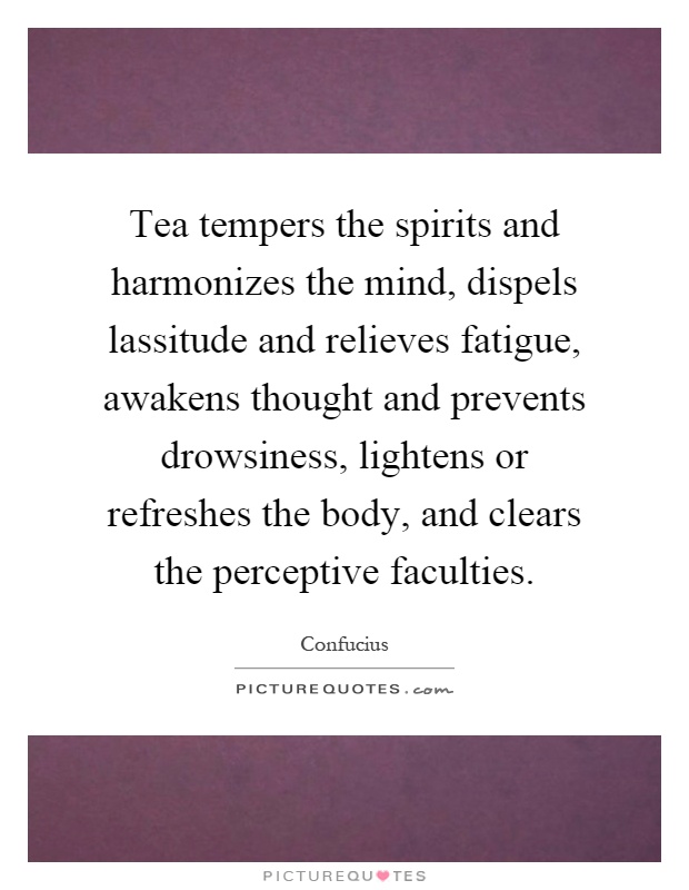 Tea tempers the spirits and harmonizes the mind, dispels lassitude and relieves fatigue, awakens thought and prevents drowsiness, lightens or refreshes the body, and clears the perceptive faculties Picture Quote #1