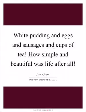 White pudding and eggs and sausages and cups of tea! How simple and beautiful was life after all! Picture Quote #1