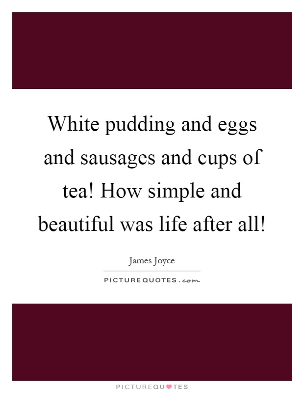 White pudding and eggs and sausages and cups of tea! How simple and beautiful was life after all! Picture Quote #1