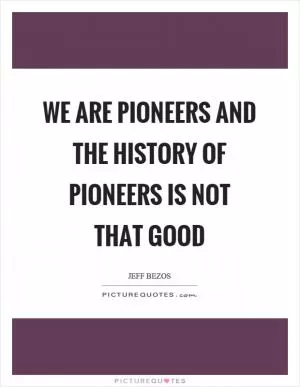 We are pioneers and the history of pioneers is not that good Picture Quote #1