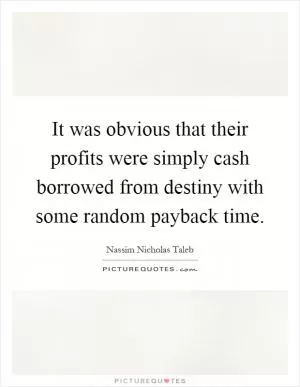 It was obvious that their profits were simply cash borrowed from destiny with some random payback time Picture Quote #1