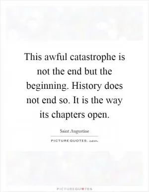 This awful catastrophe is not the end but the beginning. History does not end so. It is the way its chapters open Picture Quote #1