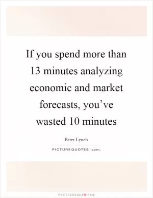 If you spend more than 13 minutes analyzing economic and market forecasts, you’ve wasted 10 minutes Picture Quote #1