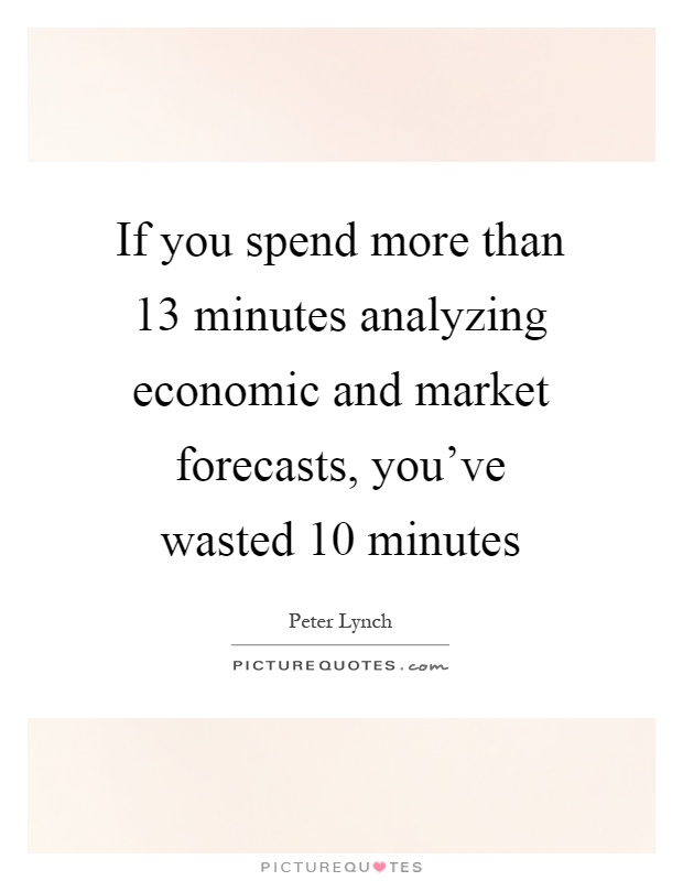 If you spend more than 13 minutes analyzing economic and market forecasts, you've wasted 10 minutes Picture Quote #1