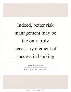Indeed, better risk management may be the only truly necessary element of success in banking Picture Quote #1