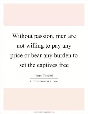 Without passion, men are not willing to pay any price or bear any burden to set the captives free Picture Quote #1