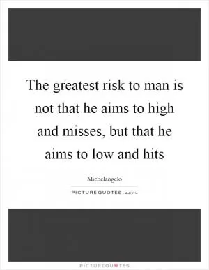 The greatest risk to man is not that he aims to high and misses, but that he aims to low and hits Picture Quote #1
