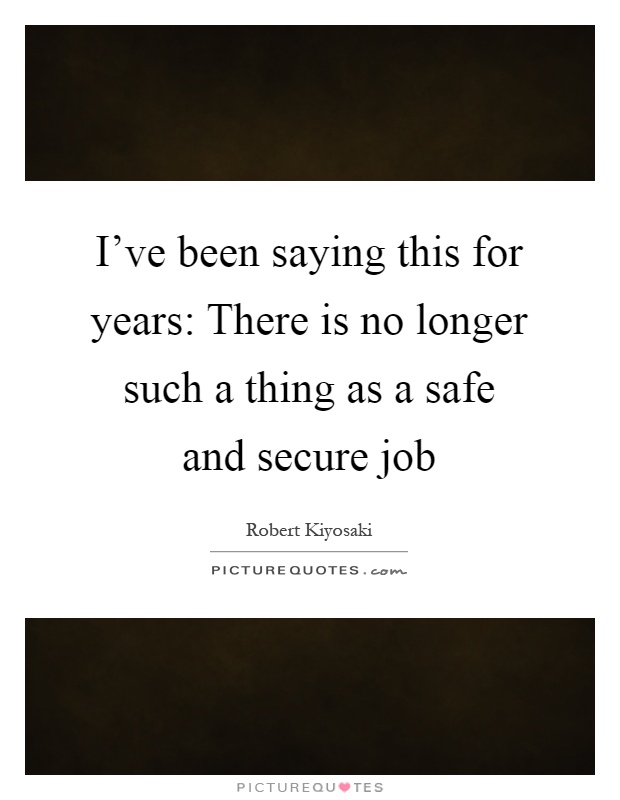I've been saying this for years: There is no longer such a thing as a safe and secure job Picture Quote #1