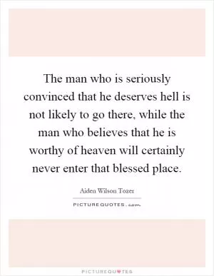 The man who is seriously convinced that he deserves hell is not likely to go there, while the man who believes that he is worthy of heaven will certainly never enter that blessed place Picture Quote #1