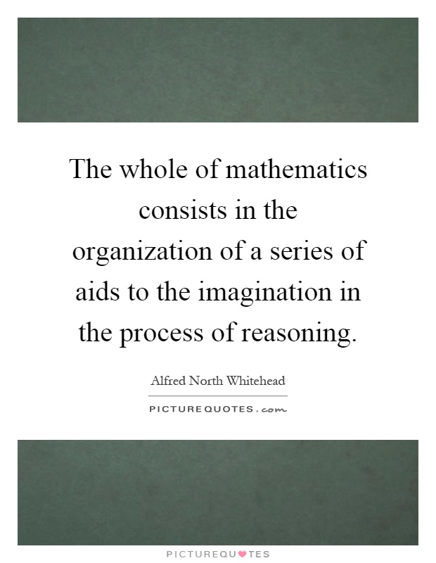 The whole of mathematics consists in the organization of a series of aids to the imagination in the process of reasoning Picture Quote #1